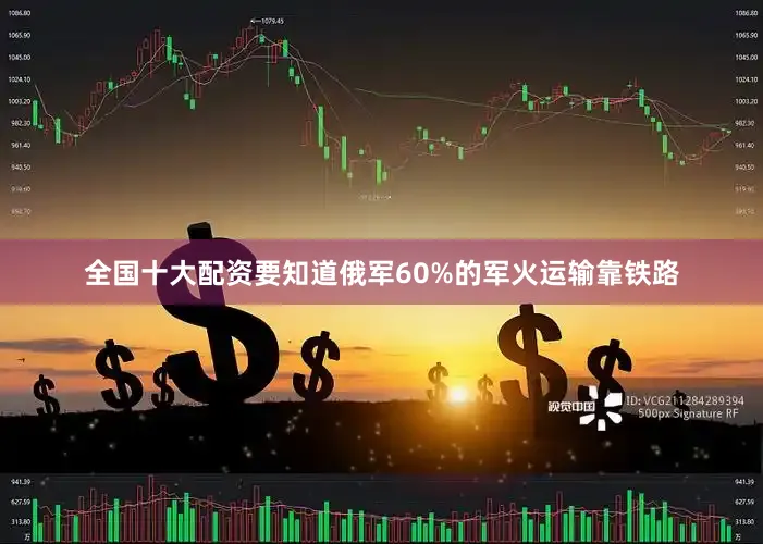 全国十大配资要知道俄军60%的军火运输靠铁路