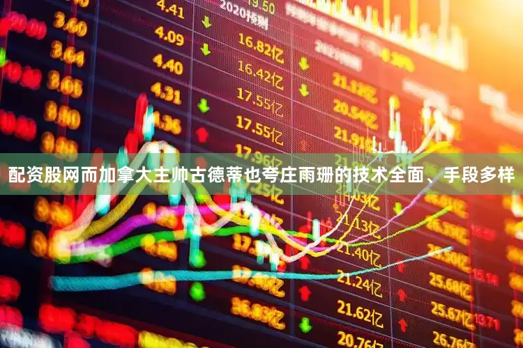 配资股网而加拿大主帅古德蒂也夸庄雨珊的技术全面、手段多样
