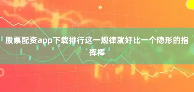 股票配资app下载排行这一规律就好比一个隐形的指挥棒