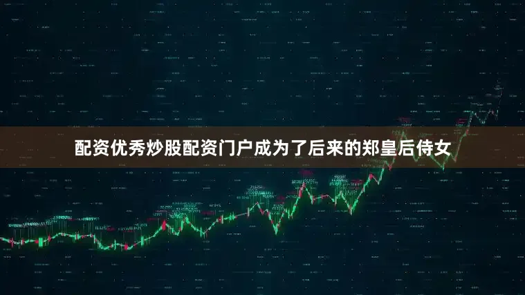 配资优秀炒股配资门户成为了后来的郑皇后侍女
