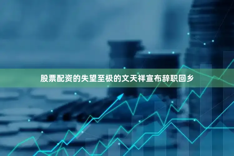 股票配资的失望至极的文天祥宣布辞职回乡