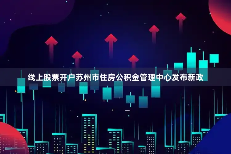 线上股票开户苏州市住房公积金管理中心发布新政