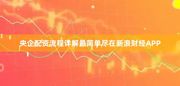 央企配资流程详解最简单尽在新浪财经APP