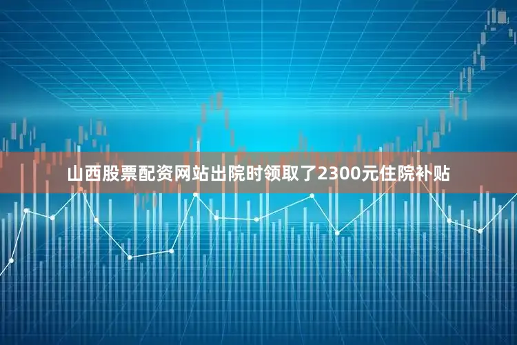 山西股票配资网站出院时领取了2300元住院补贴