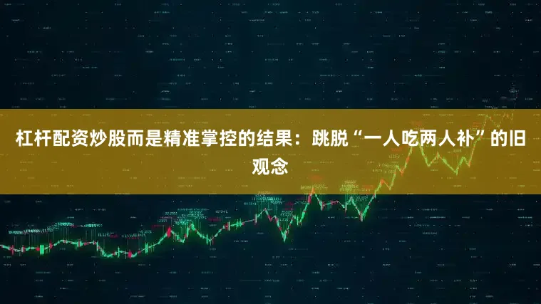 杠杆配资炒股而是精准掌控的结果：跳脱“一人吃两人补”的旧观念