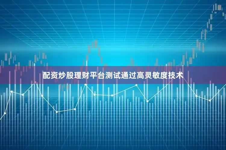 配资炒股理财平台测试通过高灵敏度技术