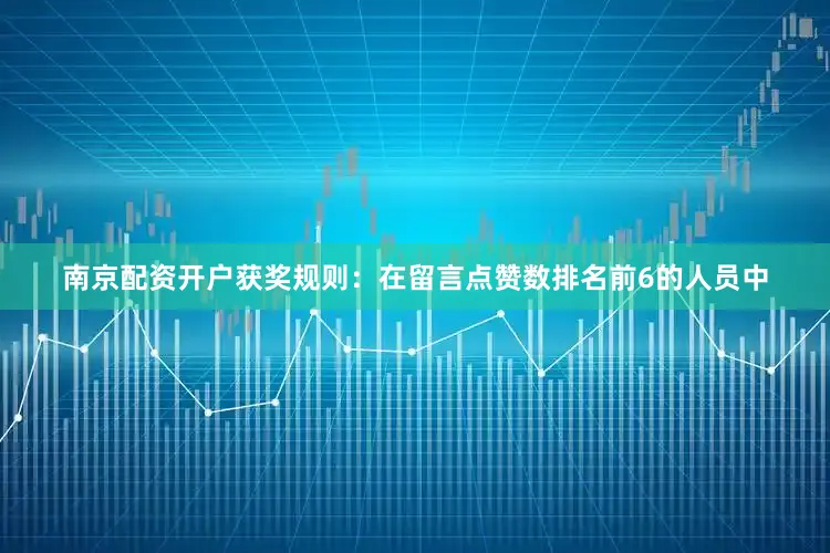 南京配资开户获奖规则：在留言点赞数排名前6的人员中