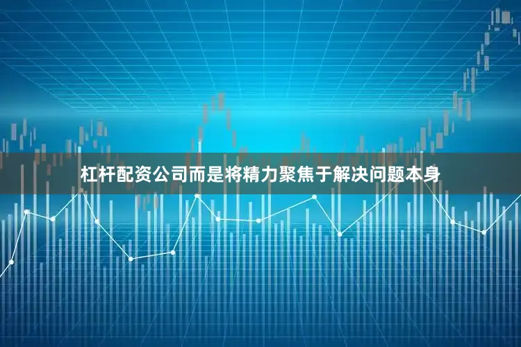杠杆配资公司而是将精力聚焦于解决问题本身