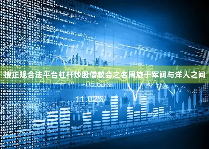 搜正规合法平台杠杆炒股借教会之名周旋于军阀与洋人之间