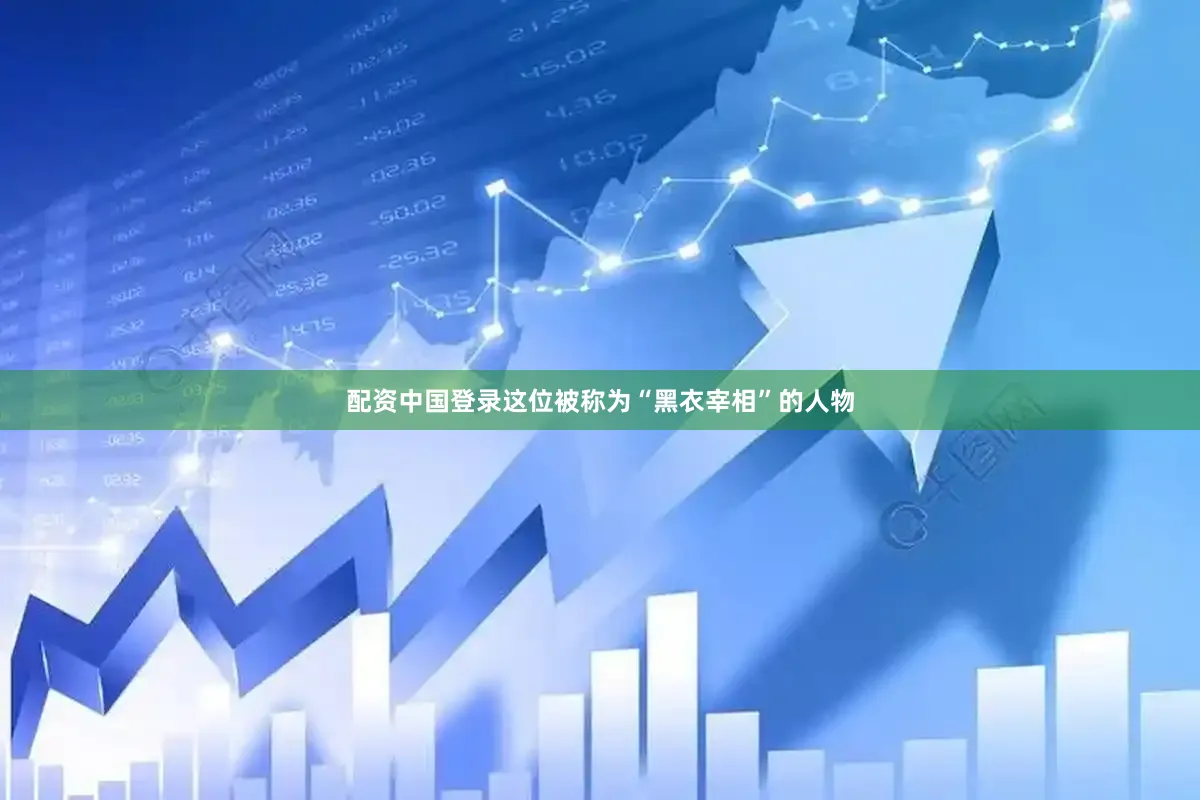 配资中国登录这位被称为“黑衣宰相”的人物