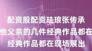 配资股配资珐琅张传承人张旭和他父亲的几件经典作品都在现场展出